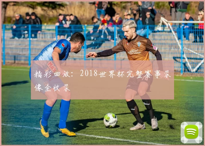 精彩回放:2018世界杯完整赛事录像全收录