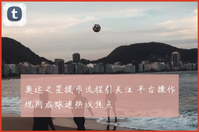 奥运之星提币流程引关注 平台操作规则成球迷热议焦点