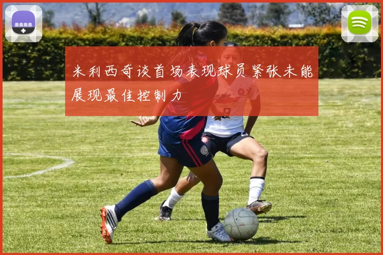 米利西奇谈首场表现球员紧张未能展现最佳控制力