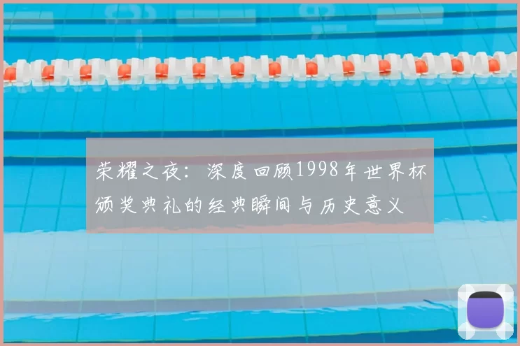 荣耀之夜:深度回顾1998年世界杯颁奖典礼的经典瞬间与历史意义