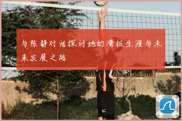 与陈静对话探讨她的滑板生涯与未来发展之路