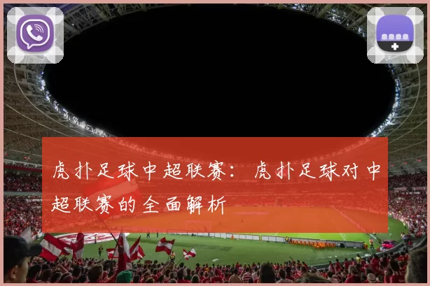 虎扑足球中超联赛:虎扑足球对中超联赛的全面解析