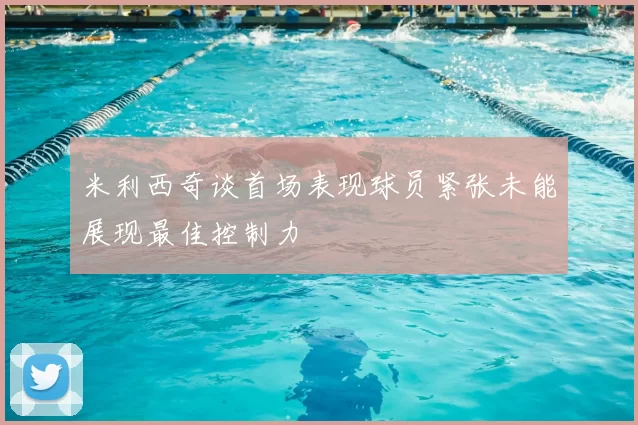 米利西奇谈首场表现球员紧张未能展现最佳控制力
