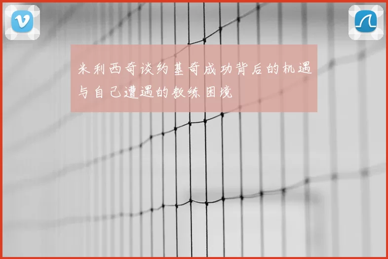 米利西奇谈约基奇成功背后的机遇与自己遭遇的教练困境