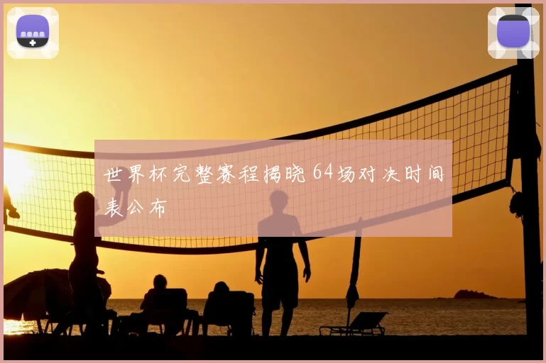 世界杯完整赛程揭晓 64场对决时间表公布