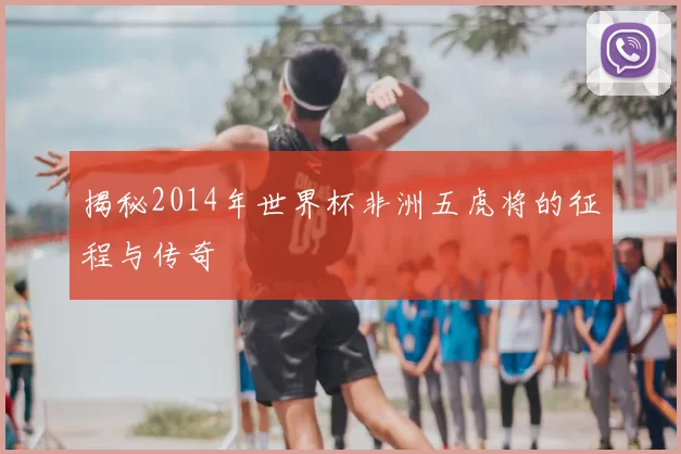 揭秘2014年世界杯非洲五虎将的征程与传奇