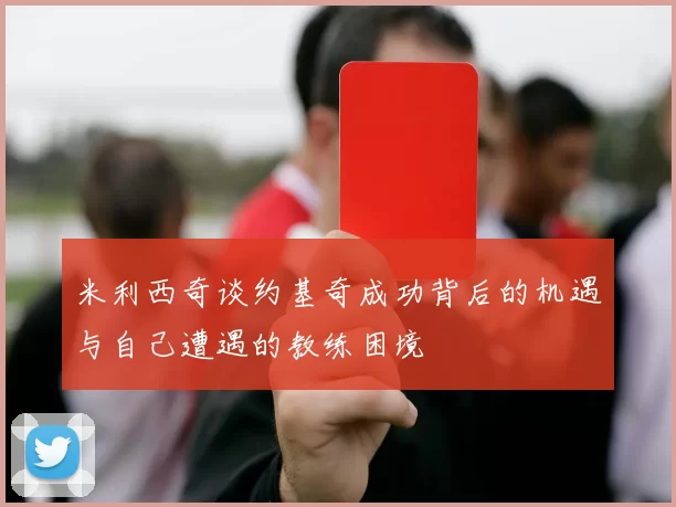 米利西奇谈约基奇成功背后的机遇与自己遭遇的教练困境